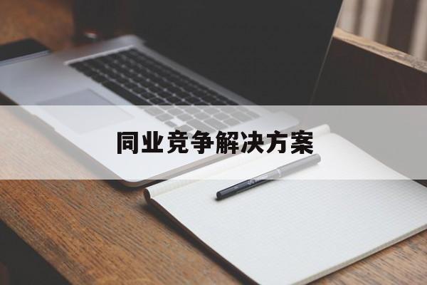 同业竞争解决方案(同业竞争解决方案怎么写)深圳市
