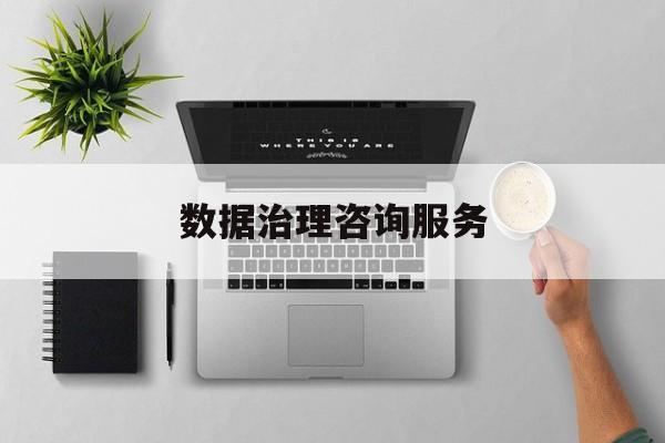 数据治理咨询服务(数据治理是什么工作)深圳市